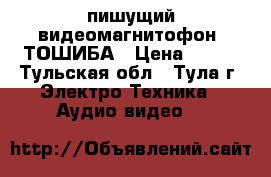 пишущий видеомагнитофон  ТОШИБА › Цена ­ 600 - Тульская обл., Тула г. Электро-Техника » Аудио-видео   
